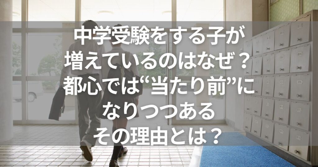 中学受験をする子が増えているのはなぜか？都心では「当たり前」になりつつあるその理由とは？